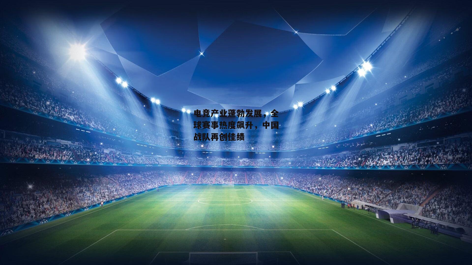 电竞产业蓬勃发展，全球赛事热度飙升，中国战队再创佳绩