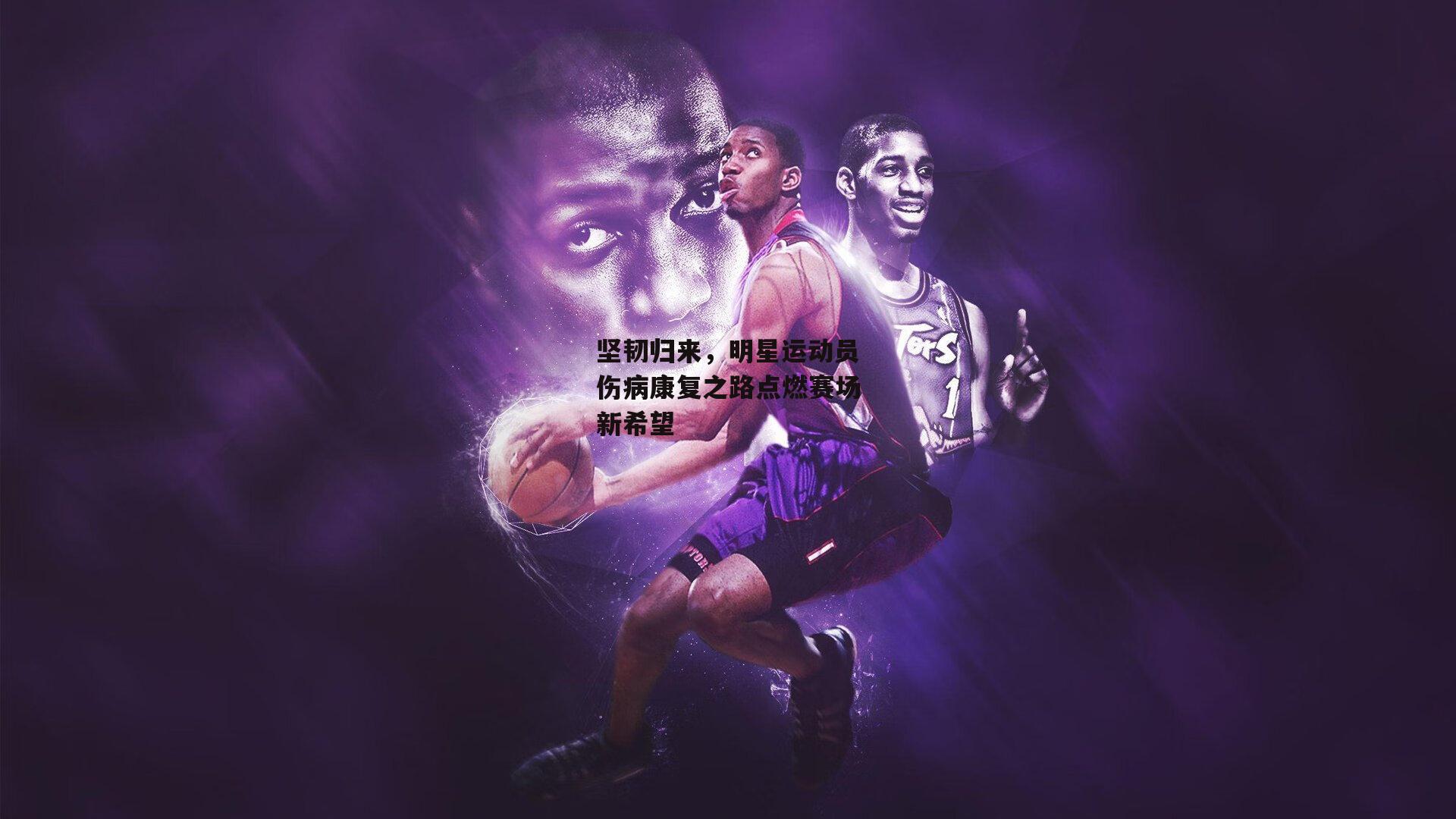 坚韧归来，明星运动员伤病康复之路点燃赛场新希望