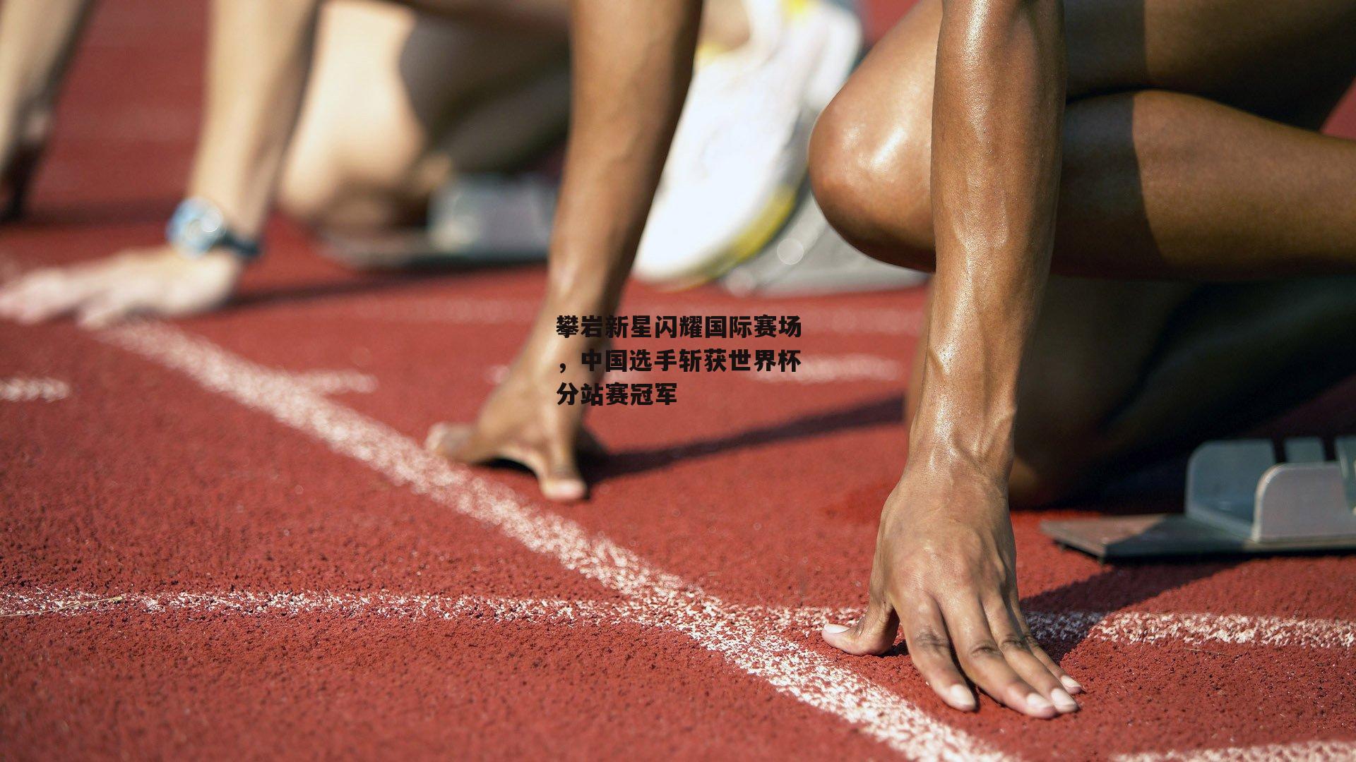 攀岩新星闪耀国际赛场，中国选手斩获世界杯分站赛冠军