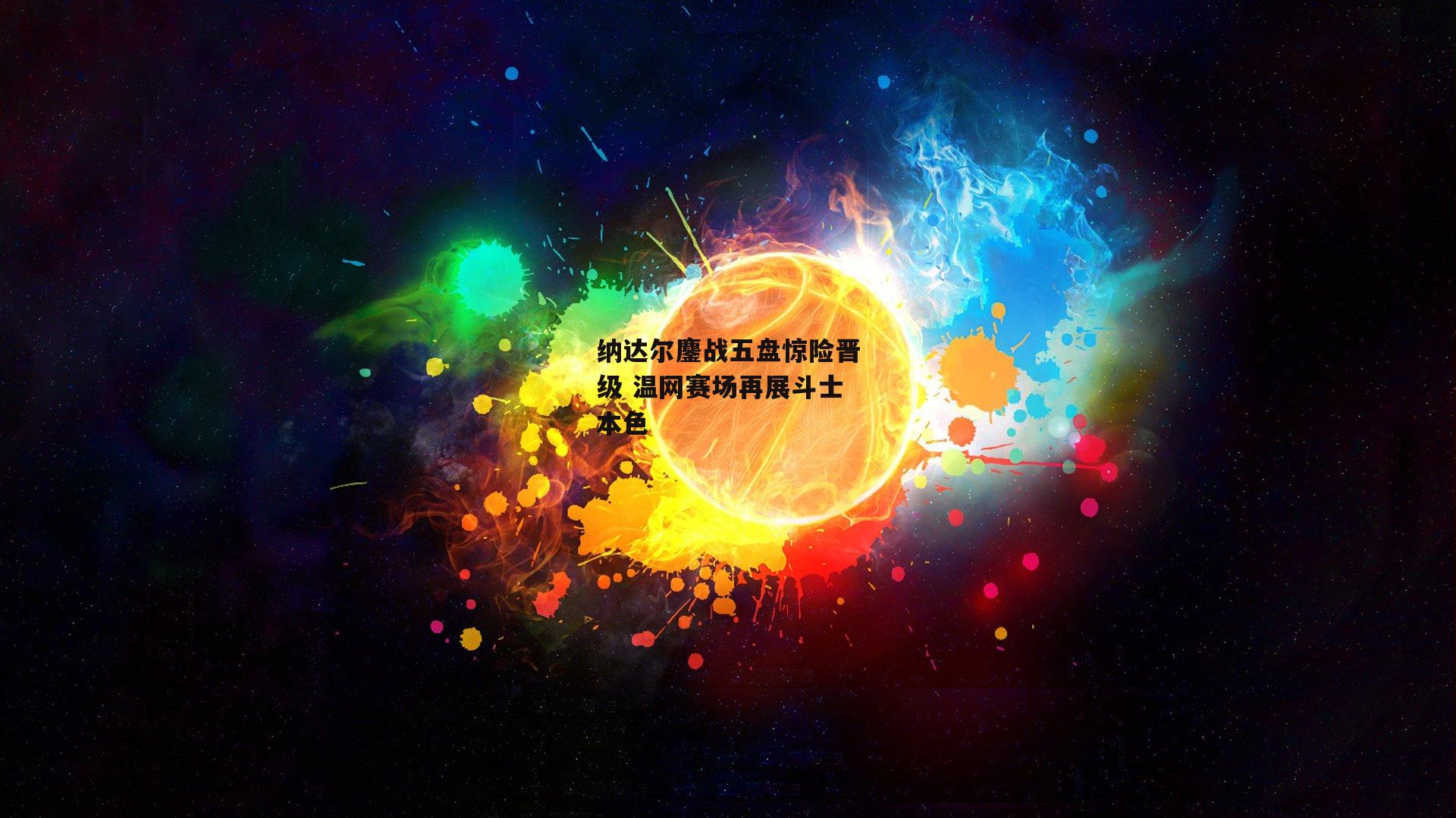 纳达尔鏖战五盘惊险晋级 温网赛场再展斗士本色